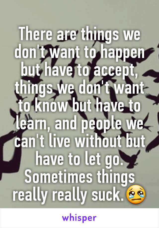 There are things we don't want to happen but have to accept, things we don't want to know but have to learn, and people we can't live without but have to let go. Sometimes things really really suck.😢