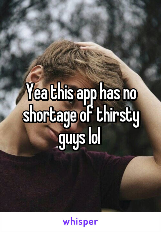 Yea this app has no shortage of thirsty guys lol 