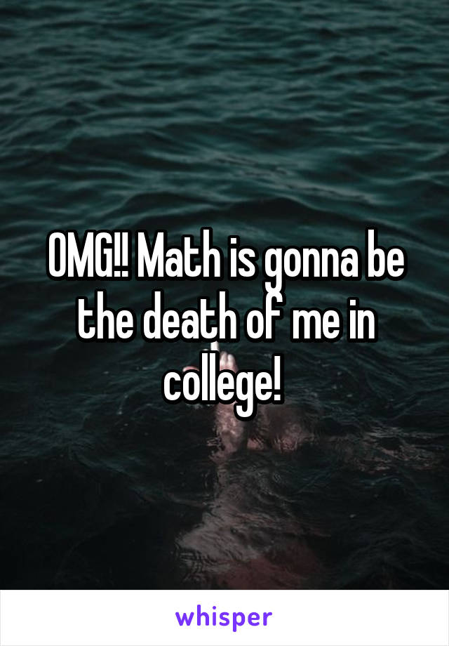 OMG!! Math is gonna be the death of me in college! 