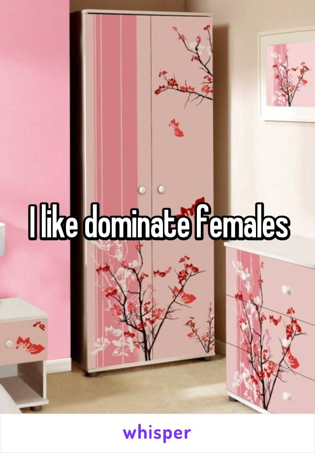 I like dominate females