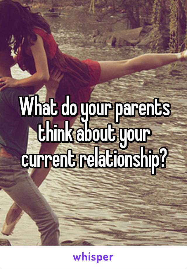 What do your parents think about your current relationship?