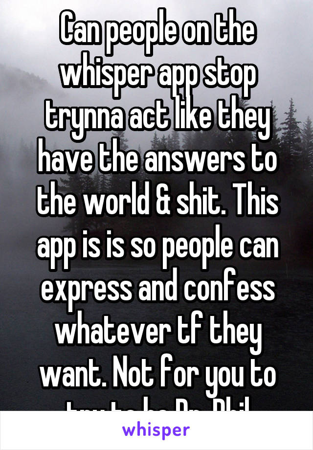 Can people on the whisper app stop trynna act like they have the answers to the world & shit. This app is is so people can express and confess whatever tf they want. Not for you to try to be Dr. Phil