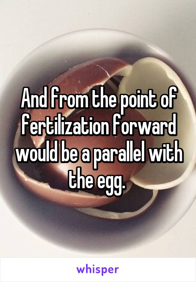 And from the point of fertilization forward would be a parallel with the egg. 