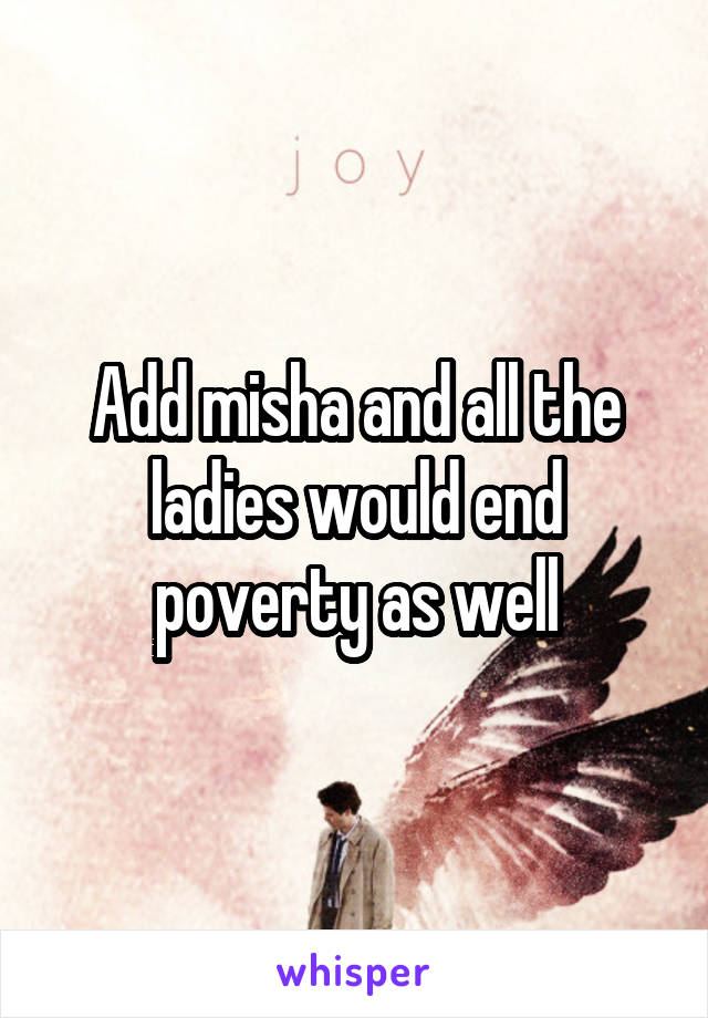 Add misha and all the ladies would end poverty as well