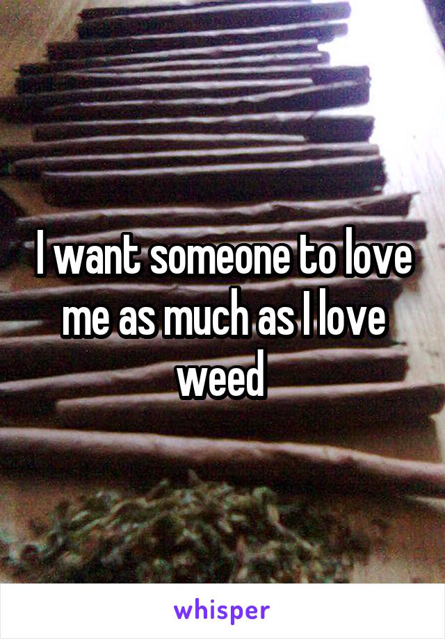 I want someone to love me as much as I love weed 