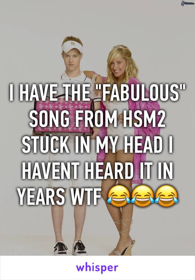 I HAVE THE "FABULOUS" SONG FROM HSM2 STUCK IN MY HEAD I HAVENT HEARD IT IN YEARS WTF 😂😂😂