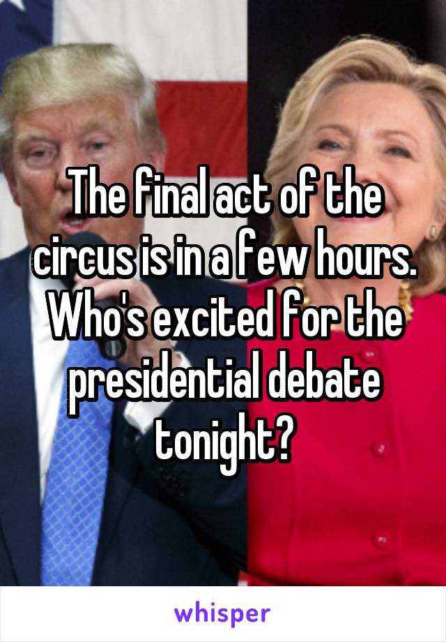 The final act of the circus is in a few hours. Who's excited for the presidential debate tonight?