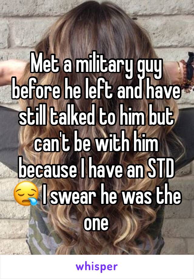 Met a military guy before he left and have still talked to him but can't be with him because I have an STD 😪 I swear he was the one 