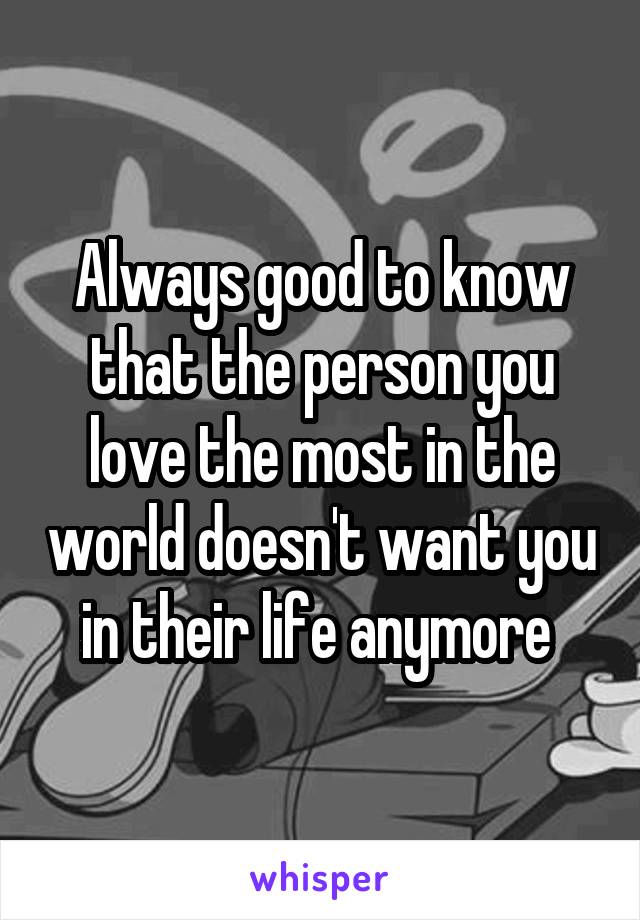 Always good to know that the person you love the most in the world doesn't want you in their life anymore 