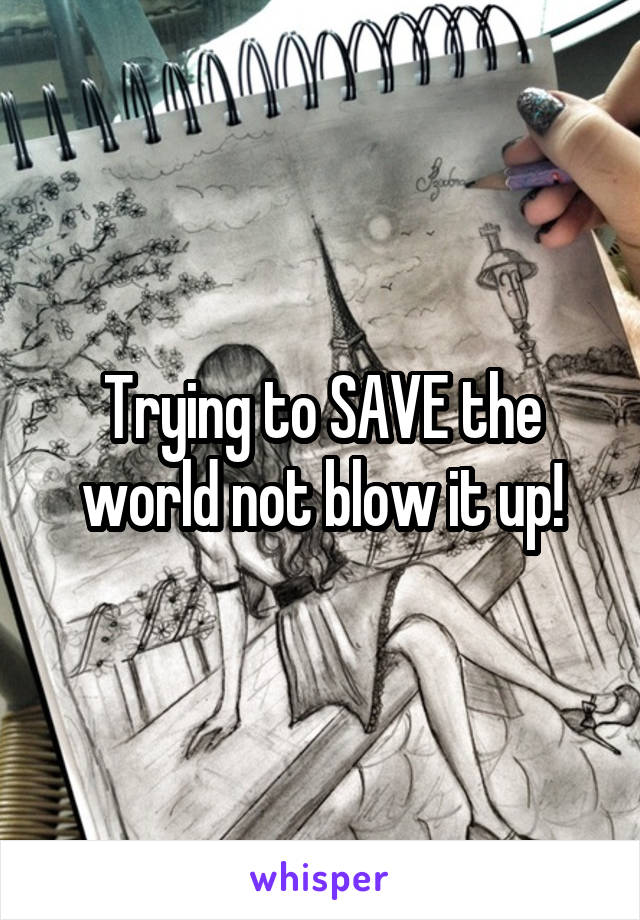 Trying to SAVE the world not blow it up!