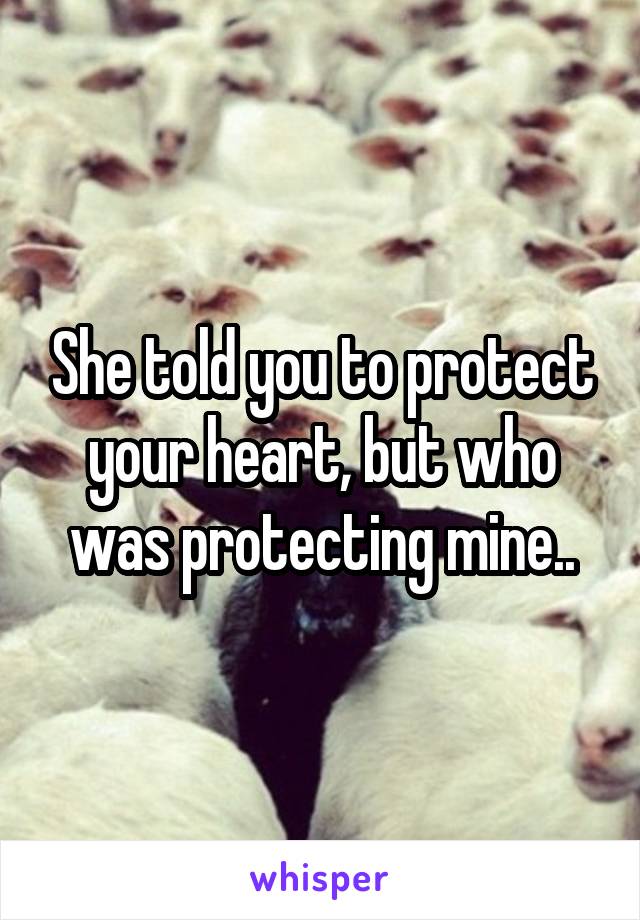 She told you to protect your heart, but who was protecting mine..