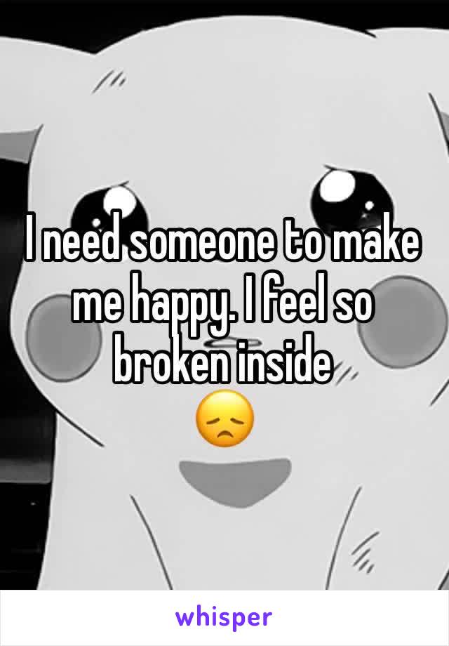 I need someone to make me happy. I feel so broken inside 
😞