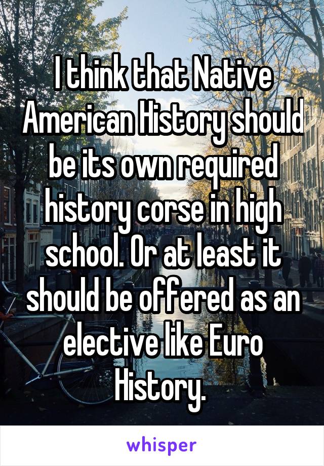 I think that Native American History should be its own required history corse in high school. Or at least it should be offered as an elective like Euro History. 