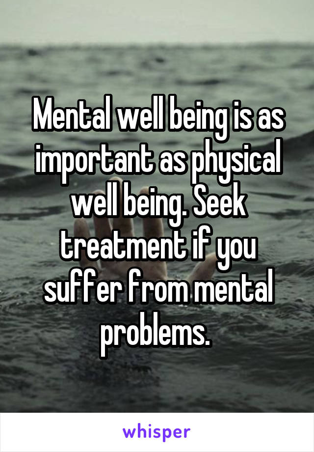 Mental well being is as important as physical well being. Seek treatment if you suffer from mental problems. 
