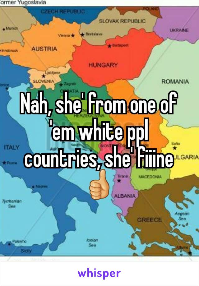 Nah, she' from one of 'em white ppl countries, she' fiiine 👍
