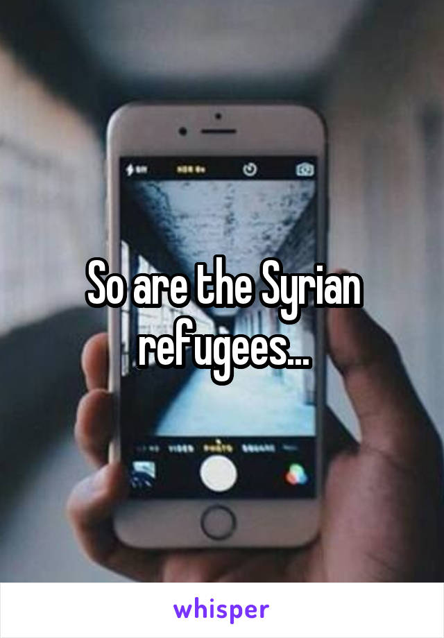 So are the Syrian refugees...