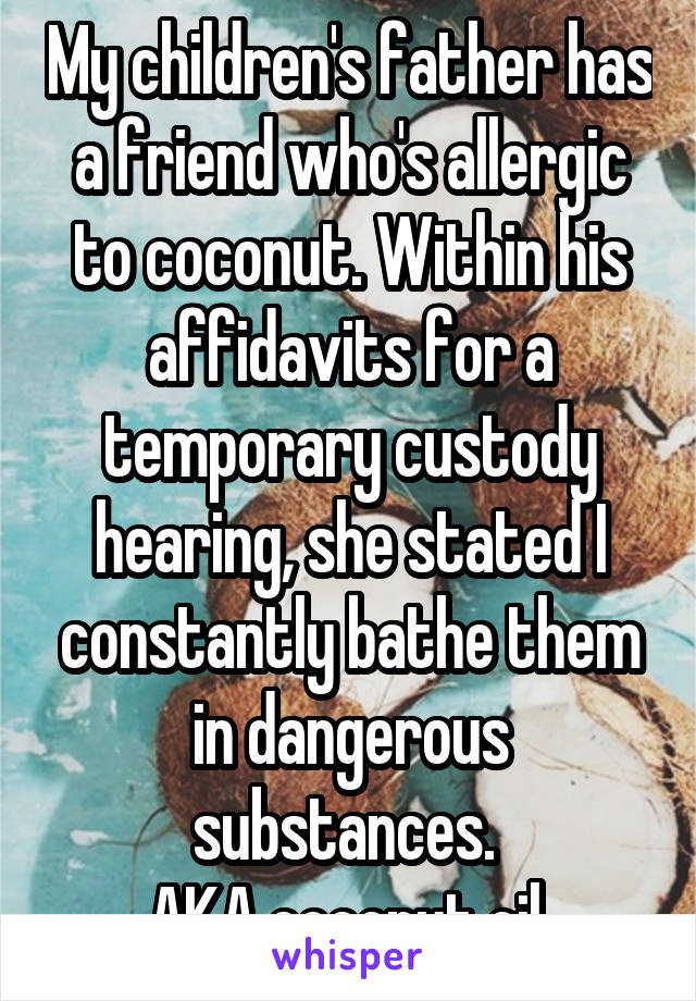 My children's father has a friend who's allergic to coconut. Within his affidavits for a temporary custody hearing, she stated I constantly bathe them in dangerous substances. 
AKA coconut oil.