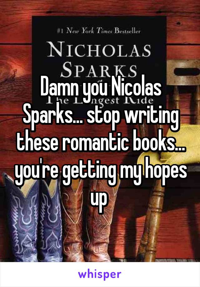 Damn you Nicolas Sparks... stop writing these romantic books... you're getting my hopes up 