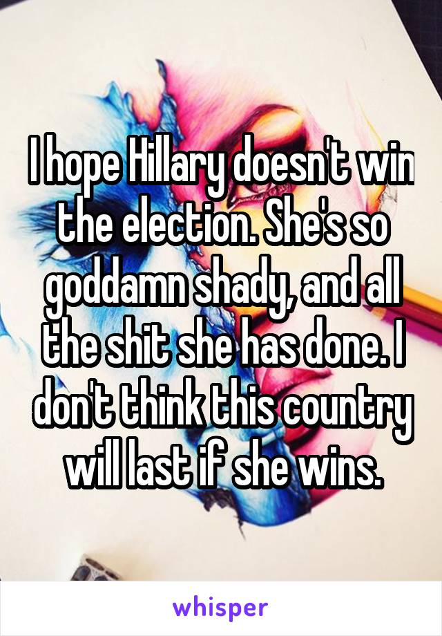 I hope Hillary doesn't win the election. She's so goddamn shady, and all the shit she has done. I don't think this country will last if she wins.