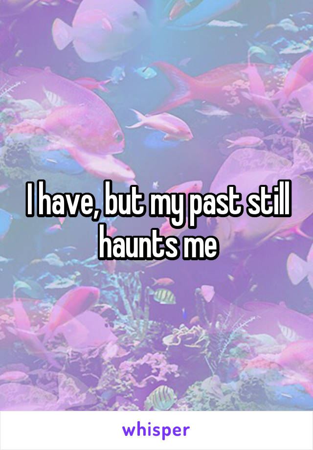 I have, but my past still haunts me