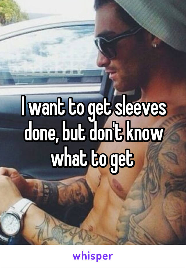 I want to get sleeves done, but don't know what to get 