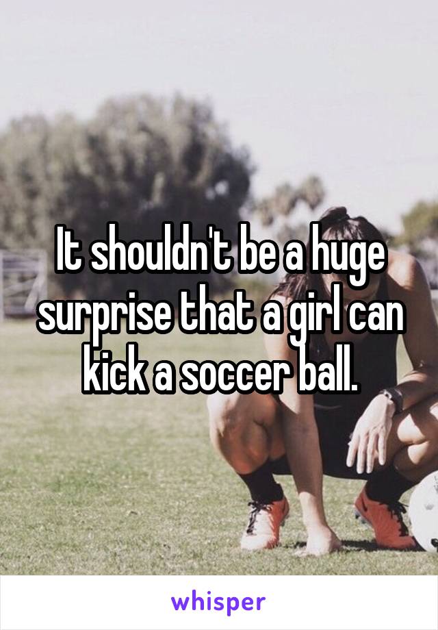 It shouldn't be a huge surprise that a girl can kick a soccer ball.