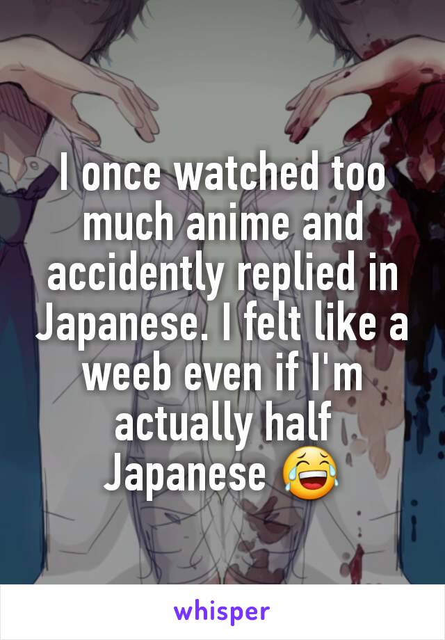 I once watched too much anime and accidently replied in Japanese. I felt like a weeb even if I'm actually half Japanese 😂