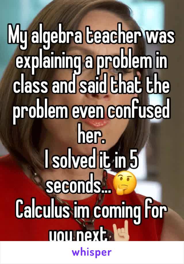 My algebra teacher was explaining a problem in class and said that the problem even confused her.
I solved it in 5 seconds...🤔
Calculus im coming for you next🤘🏼