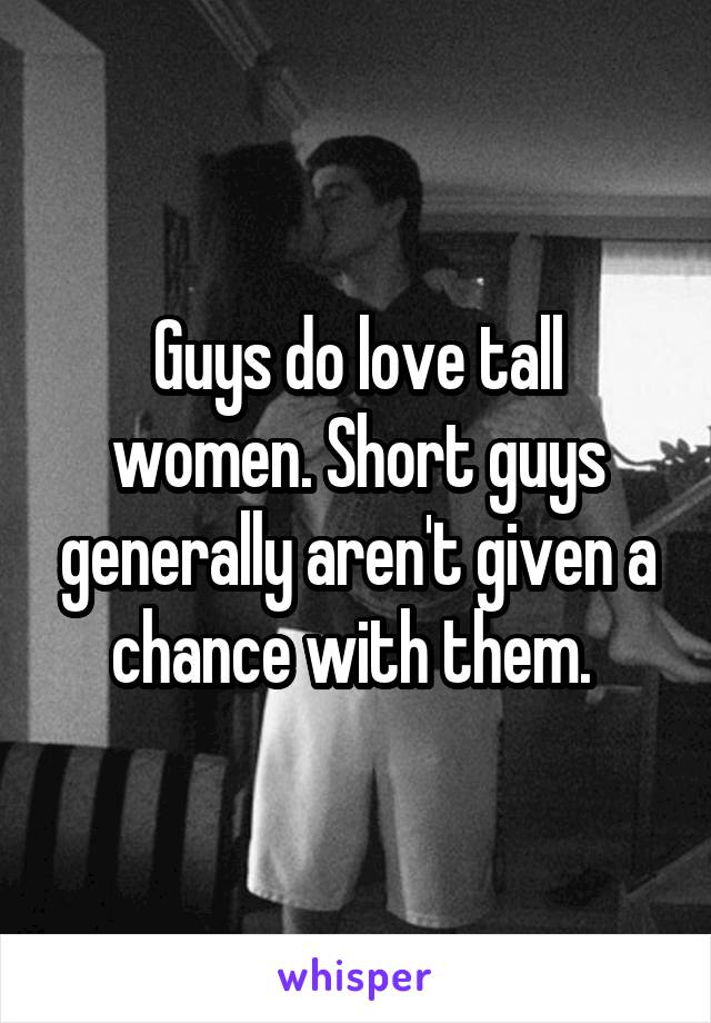 Guys do love tall women. Short guys generally aren't given a chance with them. 