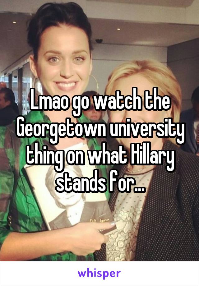 Lmao go watch the Georgetown university thing on what Hillary stands for...