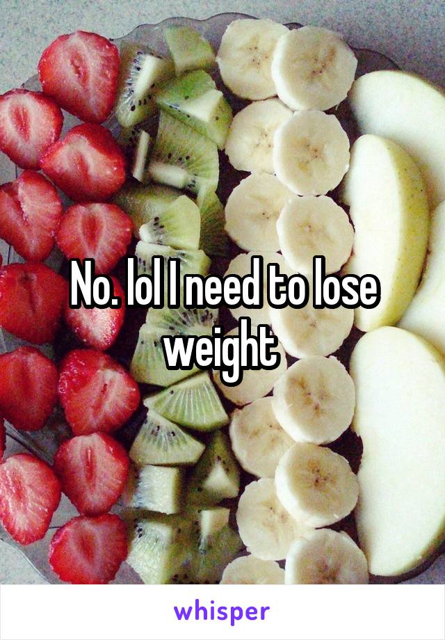 No. lol I need to lose weight 