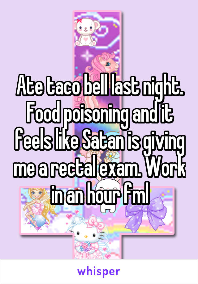 Ate taco bell last night. Food poisoning and it feels like Satan is giving me a rectal exam. Work in an hour fml