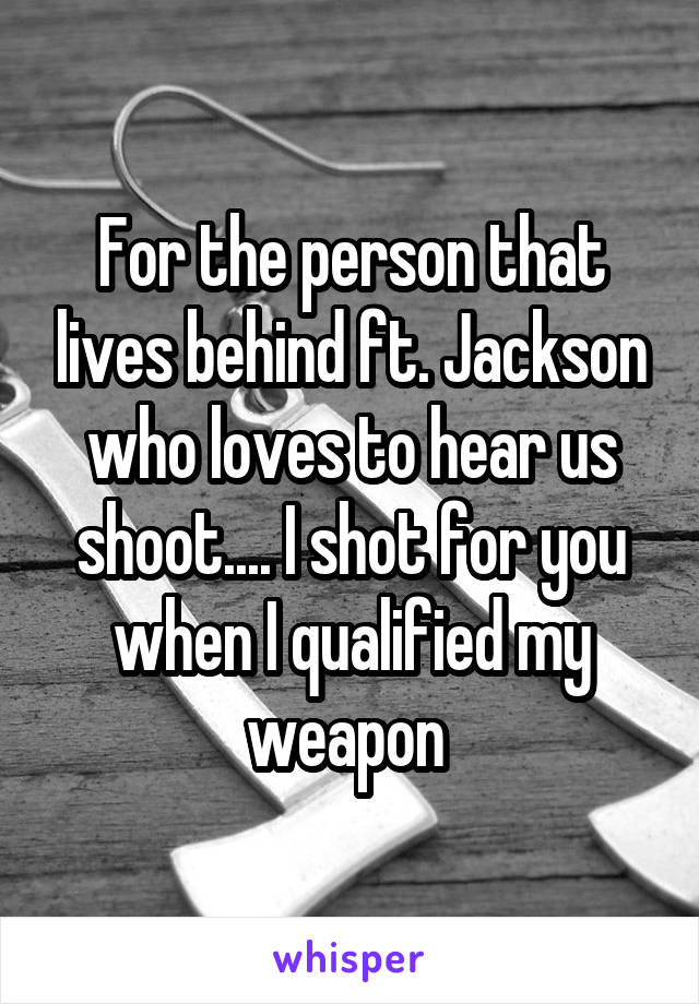 For the person that lives behind ft. Jackson who loves to hear us shoot.... I shot for you when I qualified my weapon 