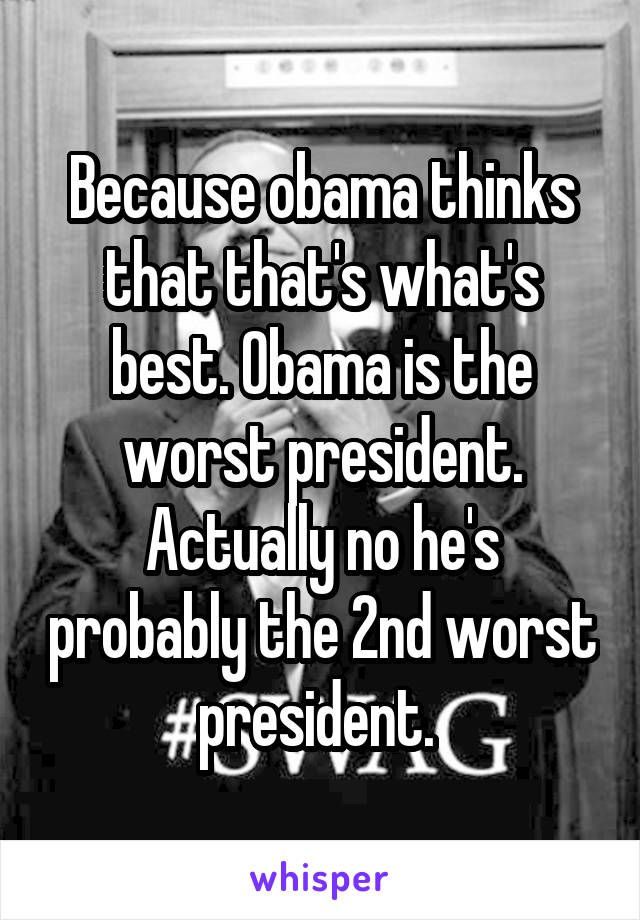 Because obama thinks that that's what's best. Obama is the worst president. Actually no he's probably the 2nd worst president. 