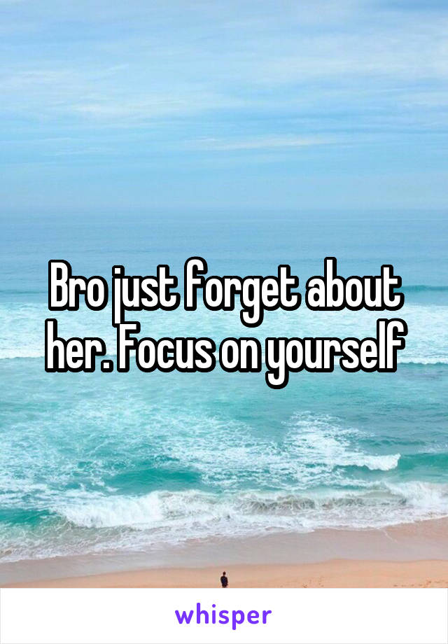 Bro just forget about her. Focus on yourself
