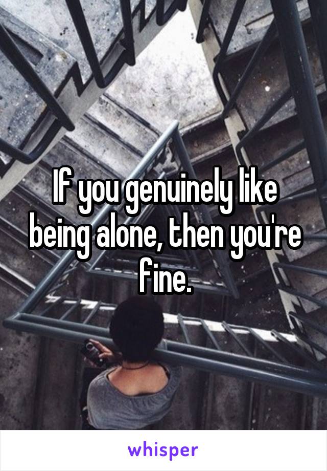 If you genuinely like being alone, then you're fine.