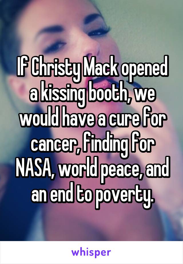 If Christy Mack opened a kissing booth, we would have a cure for cancer, finding for NASA, world peace, and an end to poverty.