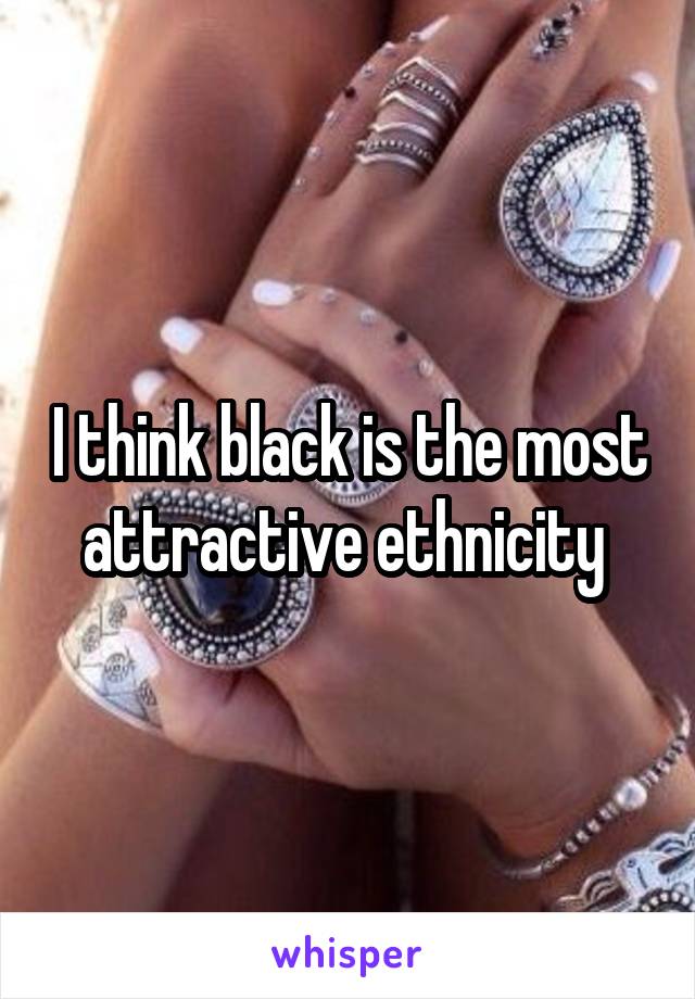 I think black is the most attractive ethnicity 