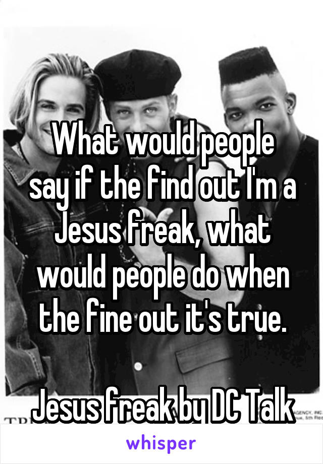 

What would people say if the find out I'm a Jesus freak, what would people do when the fine out it's true.

Jesus freak by DC Talk