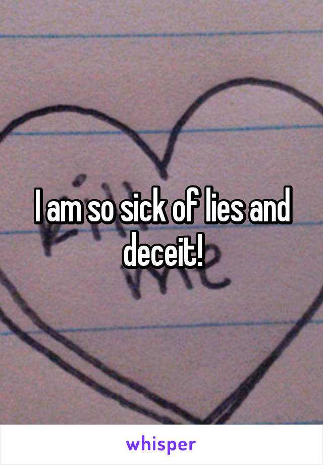 I am so sick of lies and deceit!