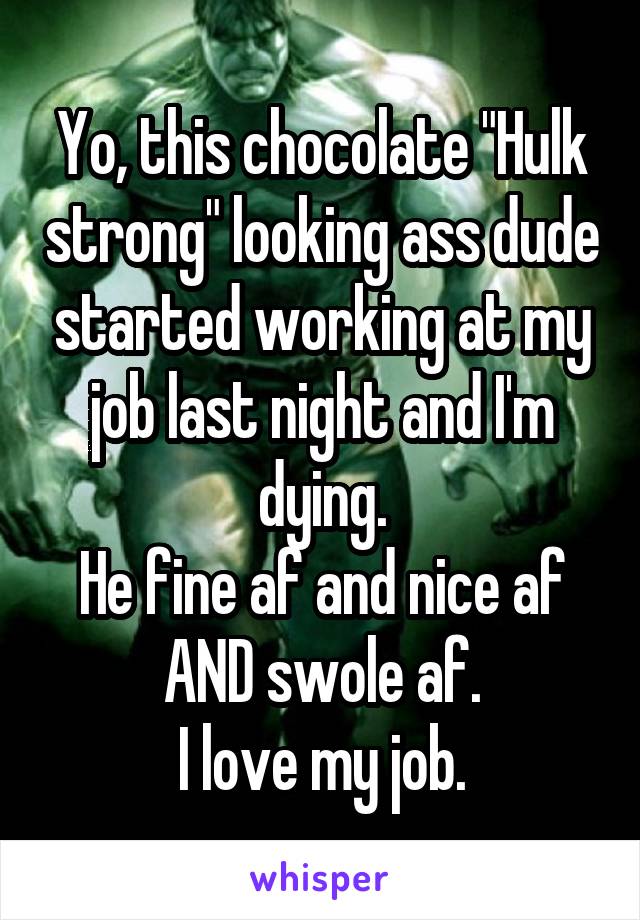 Yo, this chocolate "Hulk strong" looking ass dude started working at my job last night and I'm dying.
He fine af and nice af AND swole af.
I love my job.