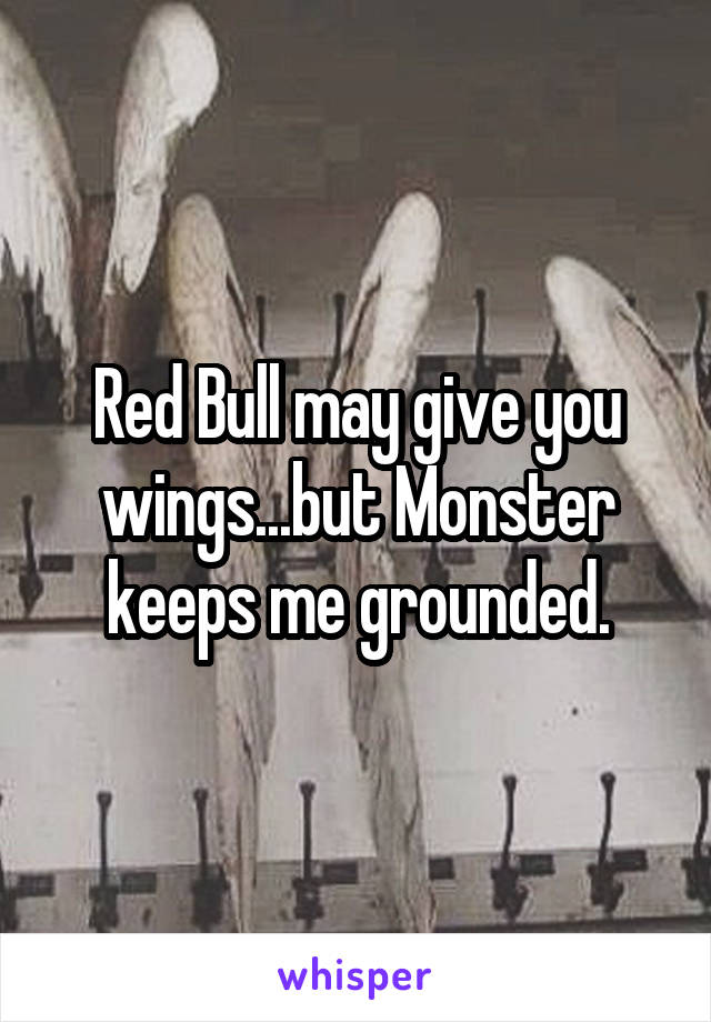 Red Bull may give you wings...but Monster keeps me grounded.