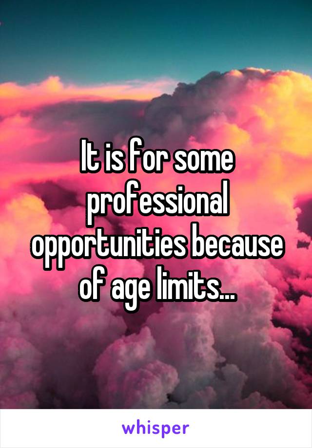 It is for some professional opportunities because of age limits...