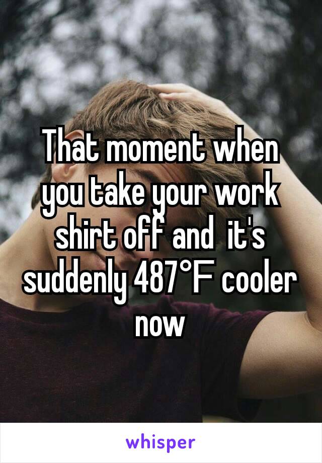 That moment when you take your work shirt off and  it's suddenly 487℉ cooler now