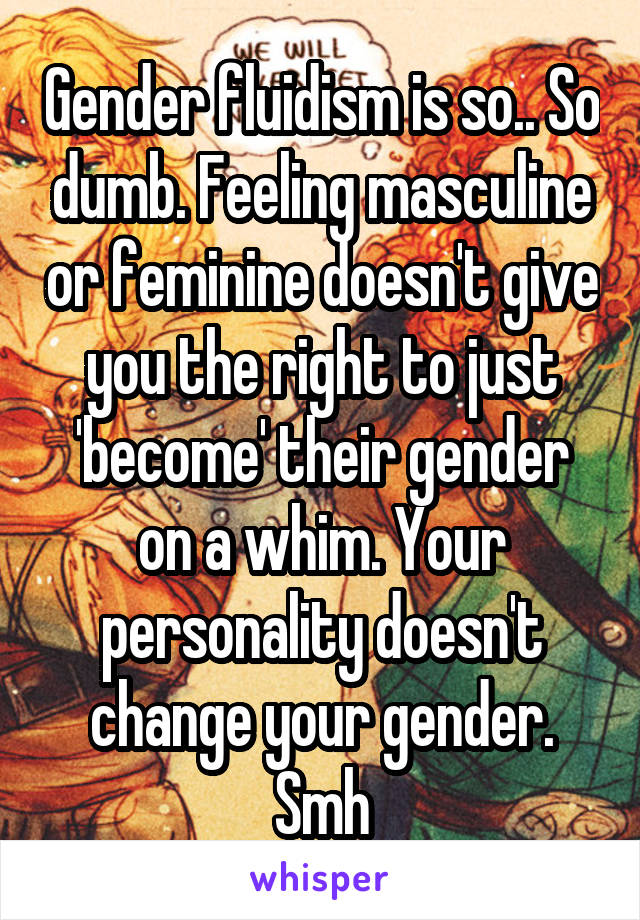 Gender fluidism is so.. So dumb. Feeling masculine or feminine doesn't give you the right to just 'become' their gender on a whim. Your personality doesn't change your gender. Smh