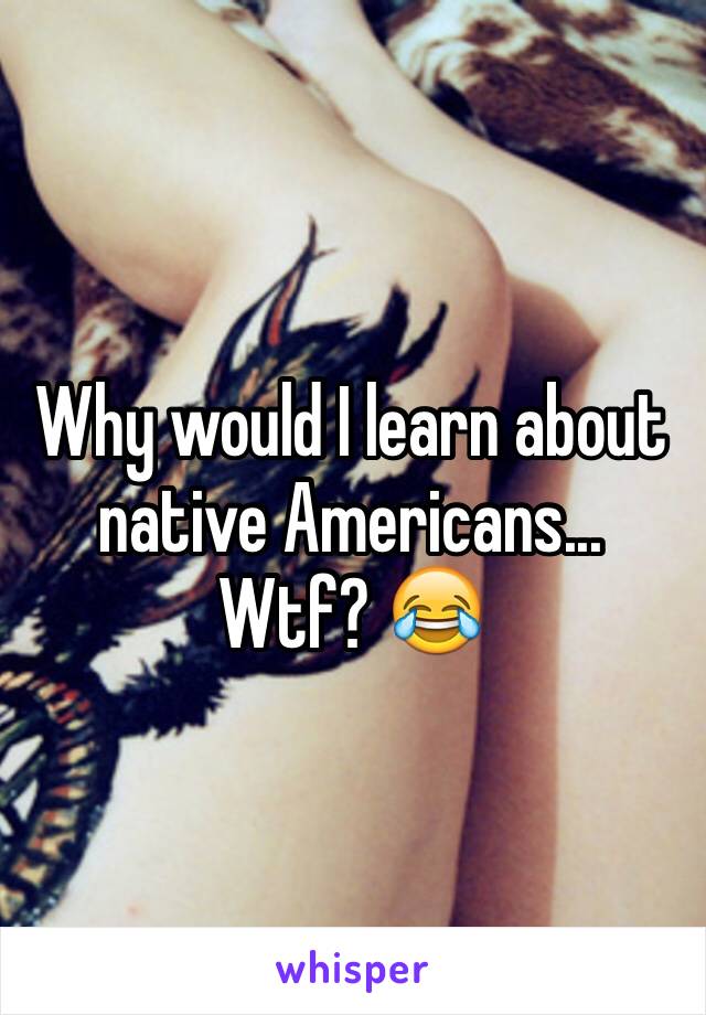 Why would I learn about native Americans... Wtf? 😂