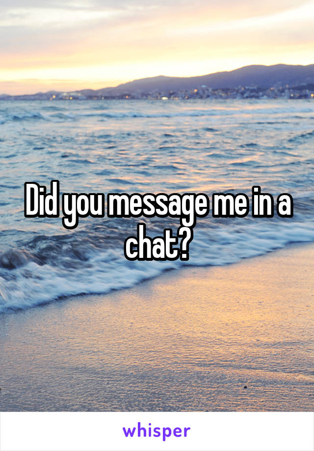 Did you message me in a chat?