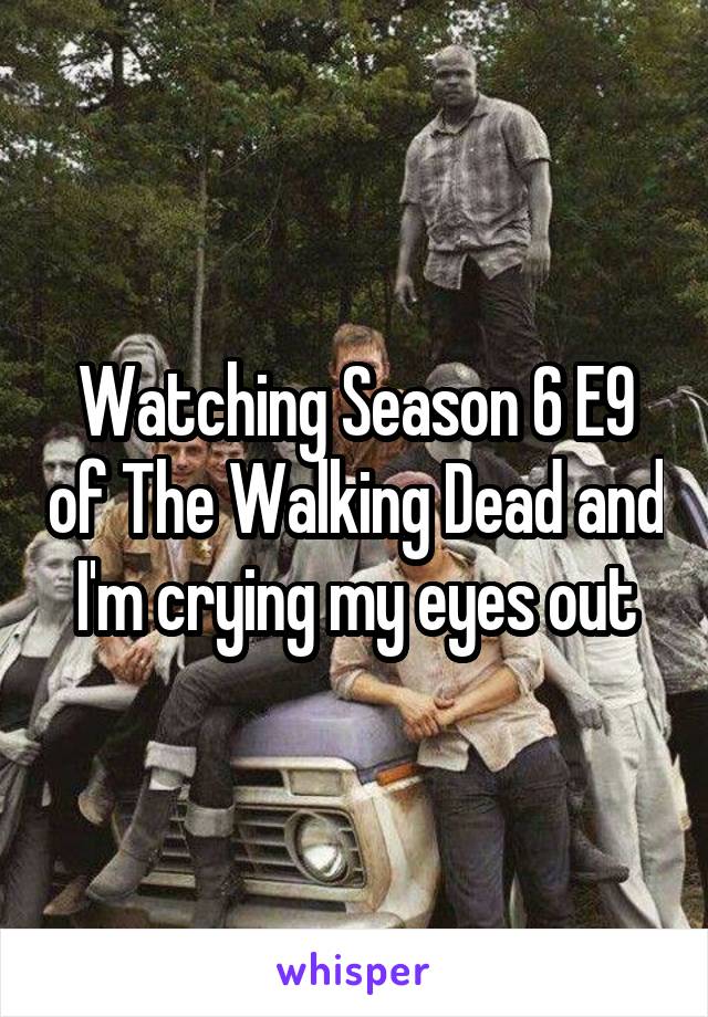Watching Season 6 E9 of The Walking Dead and I'm crying my eyes out
