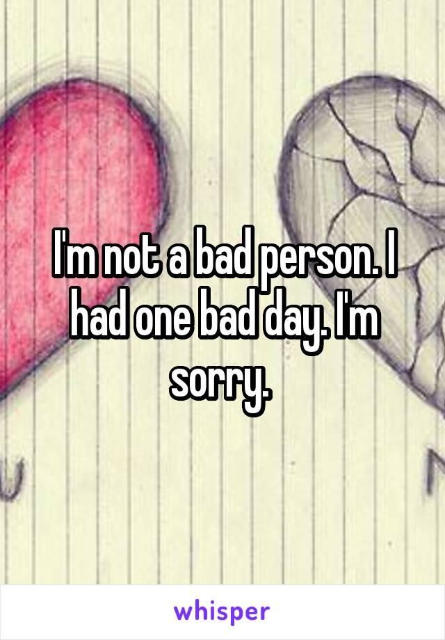 I'm not a bad person. I had one bad day. I'm sorry. 