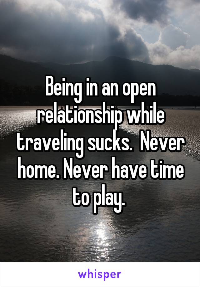 Being in an open relationship while traveling sucks.  Never home. Never have time to play. 